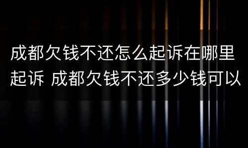 成都欠钱不还怎么起诉在哪里起诉 成都欠钱不还多少钱可以立案