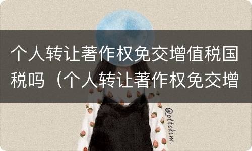 个人转让著作权免交增值税国税吗（个人转让著作权免交增值税国税吗怎么交）