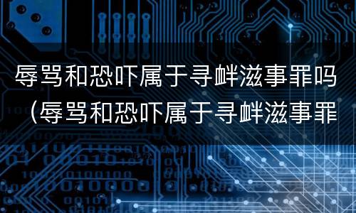 辱骂和恐吓属于寻衅滋事罪吗（辱骂和恐吓属于寻衅滋事罪吗判几年）