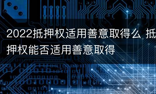 2022抵押权适用善意取得么 抵押权能否适用善意取得