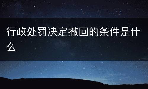 行政处罚决定撤回的条件是什么