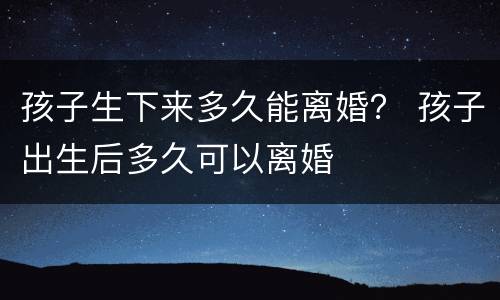 孩子生下来多久能离婚？ 孩子出生后多久可以离婚