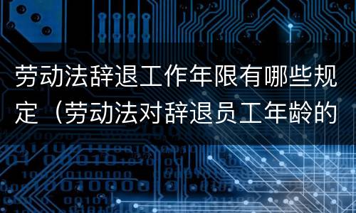 劳动法辞退工作年限有哪些规定（劳动法对辞退员工年龄的规定）
