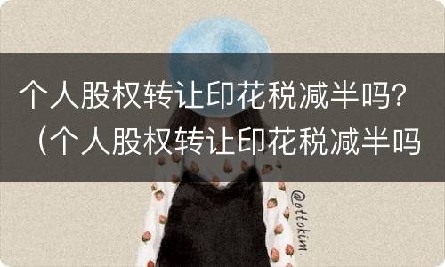 个人股权转让印花税减半吗？（个人股权转让印花税减半吗多少）