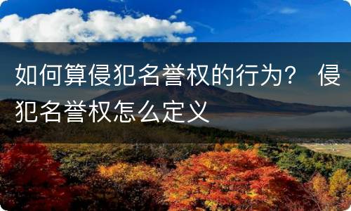 如何算侵犯名誉权的行为？ 侵犯名誉权怎么定义