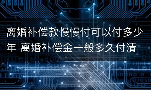 离婚补偿款慢慢付可以付多少年 离婚补偿金一般多久付清