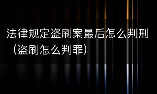 法律规定盗刷案最后怎么判刑（盗刷怎么判罪）