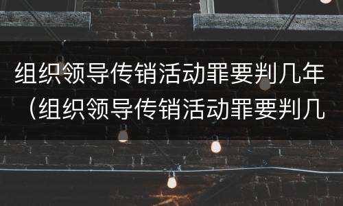 组织领导传销活动罪要判几年（组织领导传销活动罪要判几年以上）