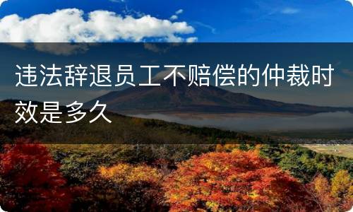 违法辞退员工不赔偿的仲裁时效是多久