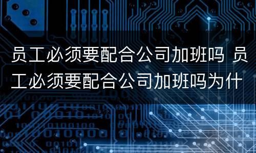 员工必须要配合公司加班吗 员工必须要配合公司加班吗为什么