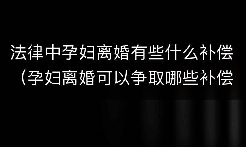 法律中孕妇离婚有些什么补偿（孕妇离婚可以争取哪些补偿）
