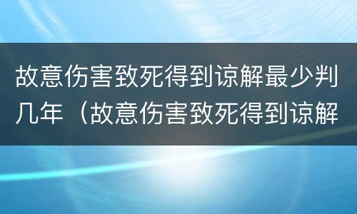 故意伤害致死得到谅解最少判几年（故意伤害致死得到谅解最少判几年徒刑）