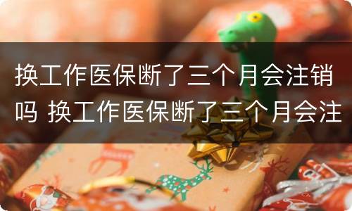 换工作医保断了三个月会注销吗 换工作医保断了三个月会注销吗