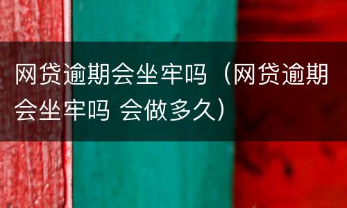 网贷逾期会坐牢吗（网贷逾期会坐牢吗 会做多久）