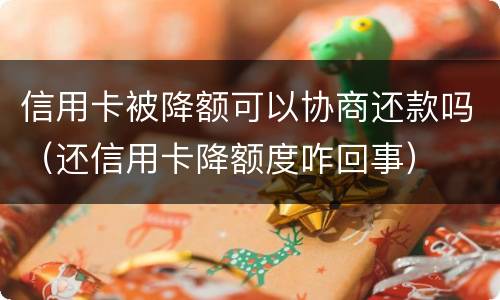 信用卡被降额可以协商还款吗（还信用卡降额度咋回事）