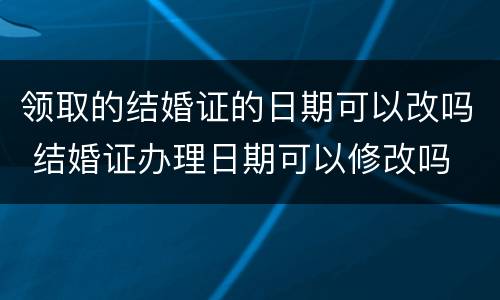 领取的结婚证的日期可以改吗 结婚证办理日期可以修改吗
