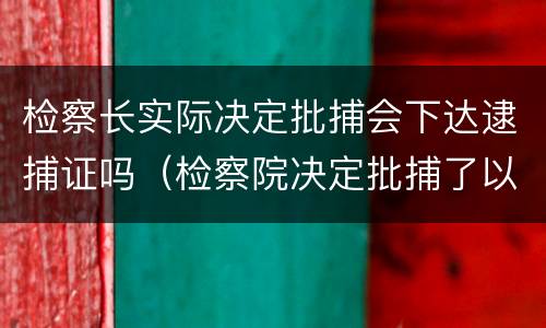 检察长实际决定批捕会下达逮捕证吗（检察院决定批捕了以后会怎样）
