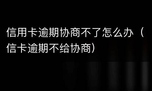 信用卡逾期协商不了怎么办（信卡逾期不给协商）
