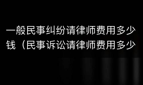 一般民事纠纷请律师费用多少钱（民事诉讼请律师费用多少钱）