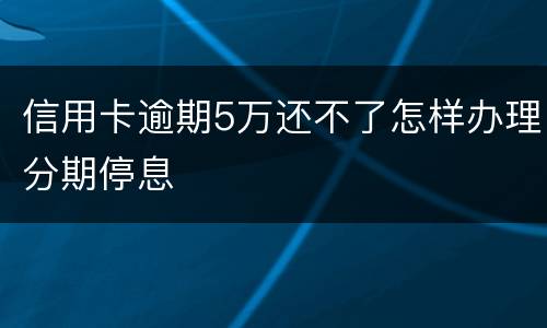 信用卡逾期5万还不了怎样办理分期停息