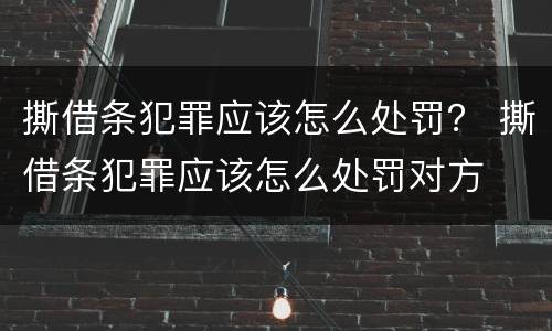 撕借条犯罪应该怎么处罚？ 撕借条犯罪应该怎么处罚对方