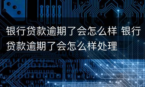 银行贷款逾期了会怎么样 银行贷款逾期了会怎么样处理
