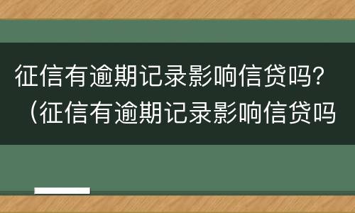 征信有逾期记录影响信贷吗？（征信有逾期记录影响信贷吗知乎）