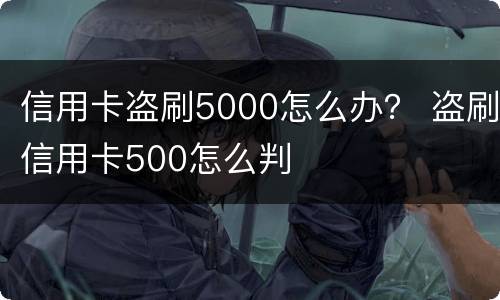 信用卡盗刷5000怎么办？ 盗刷信用卡500怎么判
