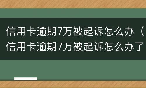 信用卡逾期7万被起诉怎么办（信用卡逾期7万被起诉怎么办了）
