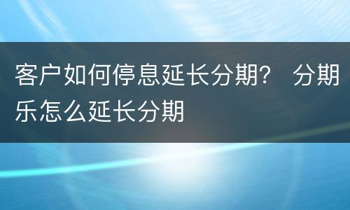 客户如何停息延长分期？ 分期乐怎么延长分期