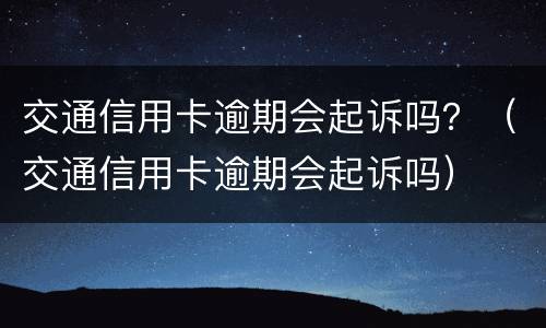 交通信用卡逾期会起诉吗？（交通信用卡逾期会起诉吗）