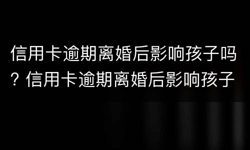 信用卡逾期离婚后影响孩子吗? 信用卡逾期离婚后影响孩子吗知乎