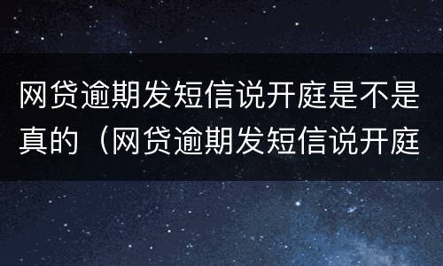 网贷逾期发短信说开庭是不是真的（网贷逾期发短信说开庭是不是真的开庭了）