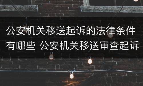 公安机关移送起诉的法律条件有哪些 公安机关移送审查起诉的条件