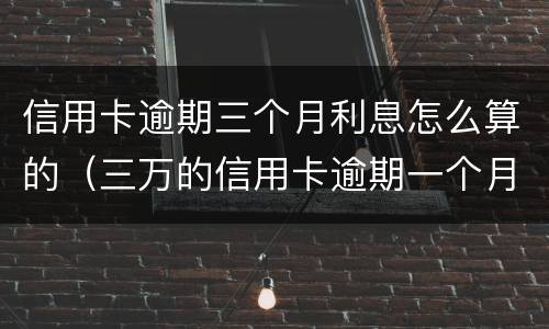 信用卡逾期三个月利息怎么算的（三万的信用卡逾期一个月利息是多少）