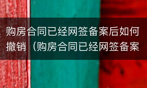 购房合同已经网签备案后如何撤销（购房合同已经网签备案后如何撤销抵押）
