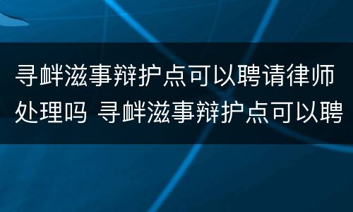 寻衅滋事辩护点可以聘请律师处理吗 寻衅滋事辩护点可以聘请律师处理吗