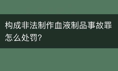 构成非法制作血液制品事故罪怎么处罚？