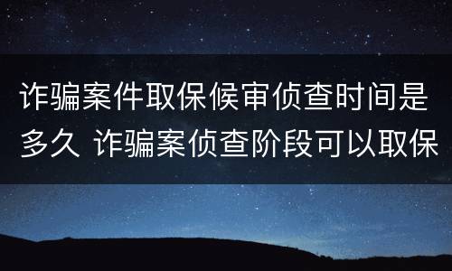 诈骗案件取保候审侦查时间是多久 诈骗案侦查阶段可以取保候审吗