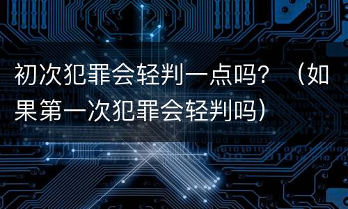 初次犯罪会轻判一点吗？（如果第一次犯罪会轻判吗）