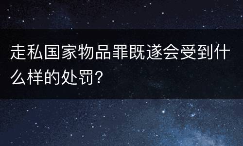 走私国家物品罪既遂会受到什么样的处罚？