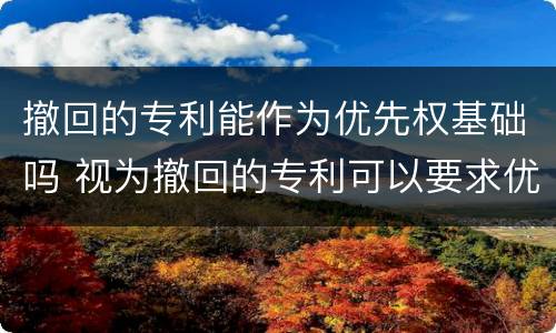 撤回的专利能作为优先权基础吗 视为撤回的专利可以要求优先权