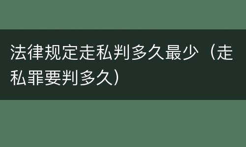 法律规定走私判多久最少（走私罪要判多久）