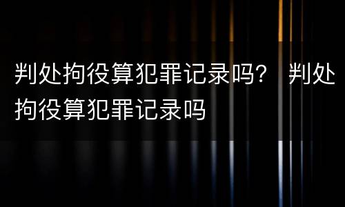 判处拘役算犯罪记录吗？ 判处拘役算犯罪记录吗