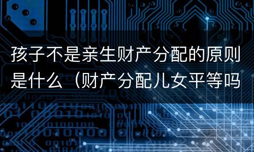 孩子不是亲生财产分配的原则是什么（财产分配儿女平等吗）