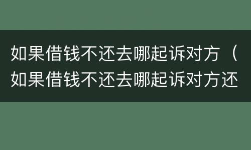 如果借钱不还去哪起诉对方（如果借钱不还去哪起诉对方还钱）