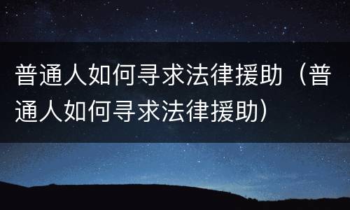 普通人如何寻求法律援助（普通人如何寻求法律援助）