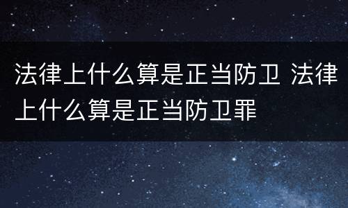 法律上什么算是正当防卫 法律上什么算是正当防卫罪
