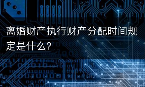 离婚财产执行财产分配时间规定是什么？