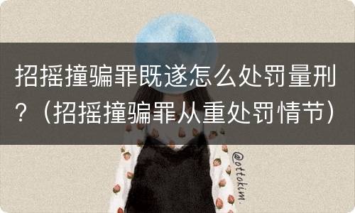 招摇撞骗罪既遂怎么处罚量刑?（招摇撞骗罪从重处罚情节）